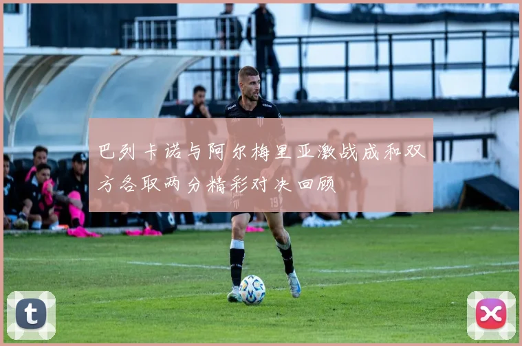巴列卡诺与阿尔梅里亚激战成和双方各取两分精彩对决回顾