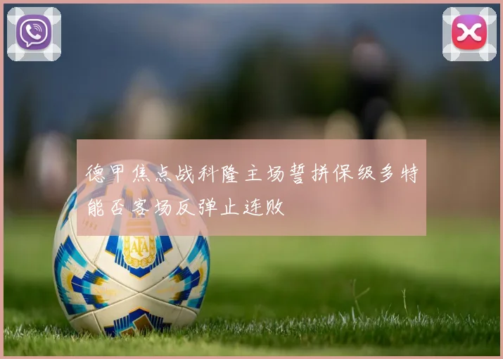 德甲焦点战科隆主场誓拼保级多特能否客场反弹止连败