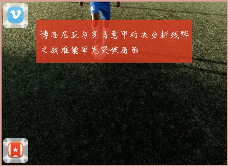 博洛尼亚与罗马意甲对决分析残阵之战谁能率先突破局面