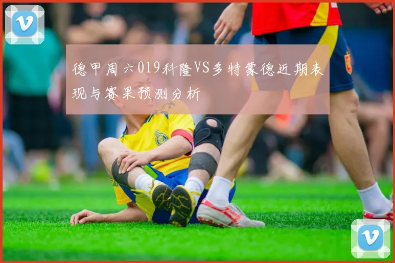 德甲周六019科隆VS多特蒙德近期表现与赛果预测分析