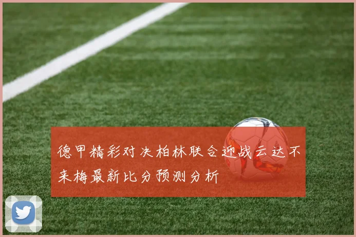 德甲精彩对决柏林联合迎战云达不来梅最新比分预测分析