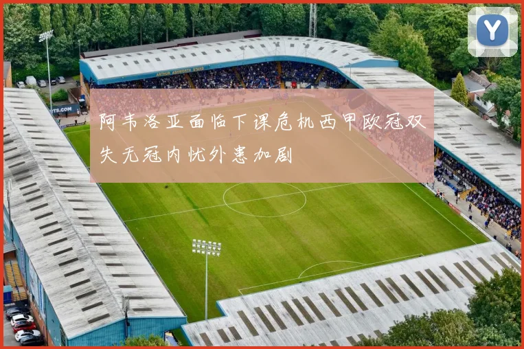 阿韦洛亚面临下课危机西甲欧冠双失无冠内忧外患加剧