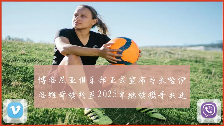 博洛尼亚俱乐部正式宣布与米哈伊洛维奇续约至2025年继续携手共进